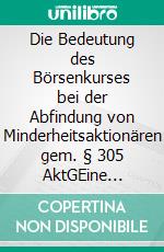 Die Bedeutung des Börsenkurses bei der Abfindung von Minderheitsaktionären gem. § 305 AktGEine kritische Auseinandersetzung unter ökonomischen und juristischen Gesichtspunkten vor dem Hintergrund des deutschen Aktien- un. E-book. Formato PDF ebook di Dennis-Nicolas Bisenius