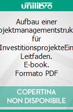 Aufbau einer Projektmanagementstruktur für InvestitionsprojekteEin Leitfaden. E-book. Formato PDF ebook di Tim Sperber