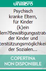 Psychisch kranke Eltern, für Kinder (k)ein Problem?Bewältigungsstrategien der Kinder und Unterstützungsmöglichkeiten der Sozialen Arbeit. E-book. Formato PDF