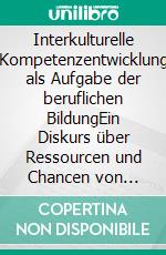 Interkulturelle Kompetenzentwicklung als Aufgabe der beruflichen BildungEin Diskurs über Ressourcen und Chancen von Jugendlichen mit Migrationshintergrund. E-book. Formato PDF ebook