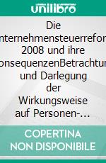 Die Unternehmensteuerreform 2008 und ihre KonsequenzenBetrachtung und Darlegung der Wirkungsweise auf Personen- und Kapitalgesellschaften. E-book. Formato PDF ebook