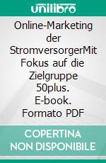 Online-Marketing der StromversorgerMit Fokus auf die Zielgruppe 50plus. E-book. Formato PDF ebook di Martin Zornow