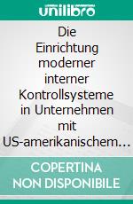 Die Einrichtung moderner interner Kontrollsysteme in Unternehmen mit US-amerikanischem ListingPolitische und betriebliche Rahmenbedingungen und Besonderheiten der Umsetzung des Sarbanes Oxley Act in Deutschland. E-book. Formato PDF ebook di Florian Frugier