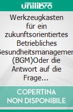 Werkzeugkasten für ein zukunftsorientiertes Betriebliches Gesundheitsmanagement (BGM)Oder die Antwort auf die Frage 'Warum sich BGM für Unternehmen lohnt'. E-book. Formato PDF ebook di Jochen Wendling