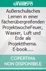 Außerschulisches Lernen in einer fächerübergreifenden ProjektwocheFeuer, Wasser, Luft und Erde als Projektthema. E-book. Formato PDF