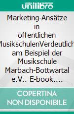 Marketing-Ansätze in öffentlichen MusikschulenVerdeutlicht am Beispiel der Musikschule Marbach-Bottwartal e.V.. E-book. Formato PDF ebook