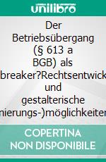 Der Betriebsübergang (§ 613 a BGB) als Dealbreaker?Rechtsentwicklung und gestalterische (Sanierungs-)möglichkeiten. E-book. Formato PDF ebook