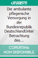 Die ambulante pflegerische Versorgung in der Bundesrepublik DeutschlandUnter Betrachtung des Bielefelder Modells als quartiersnahe Versorgungsform. E-book. Formato PDF ebook