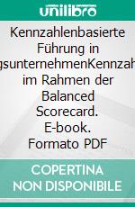 Kennzahlenbasierte Führung in DienstleistungsunternehmenKennzahlenermittlung im Rahmen der Balanced Scorecard. E-book. Formato PDF ebook