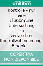 Kontrolle - nur eine Illusion?Eine Untersuchung zu verfälschter Kontrollwahrnehmung. E-book. Formato PDF ebook