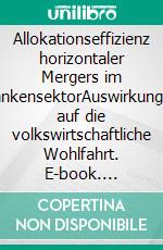 Allokationseffizienz horizontaler Mergers im BankensektorAuswirkungen auf die volkswirtschaftliche Wohlfahrt. E-book. Formato PDF ebook