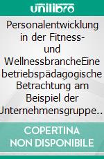 Personalentwicklung in der Fitness- und WellnessbrancheEine betriebspädagogische Betrachtung am Beispiel der Unternehmensgruppe Pfitzenmeier. E-book. Formato PDF ebook