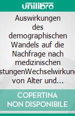 Auswirkungen des demographischen Wandels auf die Nachfrage nach medizinischen LeistungenWechselwirkungen von Alter und Gesundheitskosten. E-book. Formato PDF ebook