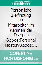 Persönliche Zielfindung für Mitarbeiter im Rahmen der Disziplin &apos;Personal Mastery&apos; einer lernenden OrganisationHilfestellung zum Selbstcoaching. E-book. Formato PDF ebook