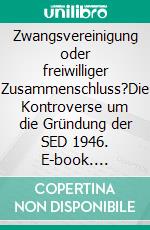 Zwangsvereinigung oder freiwilliger Zusammenschluss?Die Kontroverse um die Gründung der SED 1946. E-book. Formato PDF ebook di Jörg Klitscher