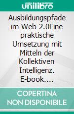 Ausbildungspfade im Web 2.0Eine praktische Umsetzung mit Mitteln der Kollektiven Intelligenz. E-book. Formato PDF ebook