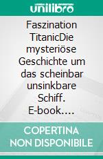 Faszination TitanicDie mysteriöse Geschichte um das scheinbar unsinkbare Schiff. E-book. Formato PDF ebook