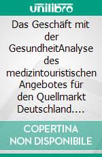 Das Geschäft mit der GesundheitAnalyse des medizintouristischen Angebotes für den Quellmarkt Deutschland. E-book. Formato PDF ebook