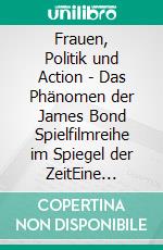 Frauen, Politik und Action - Das Phänomen der James Bond Spielfilmreihe im Spiegel der ZeitEine Analyse der Filme im Zeitraum von 1962 bis 2006. E-book. Formato PDF ebook di Julia Kulbarsch-Wilke