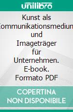 Kunst als Kommunikationsmedium und Imageträger für Unternehmen. E-book. Formato PDF ebook