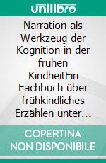 Narration als Werkzeug der Kognition in der frühen KindheitEin Fachbuch über frühkindliches Erzählen unter humanwissenschaftlichen Sichtweisen. E-book. Formato PDF ebook