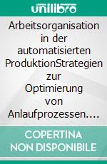 Arbeitsorganisation in der automatisierten ProduktionStrategien zur Optimierung von Anlaufprozessen. E-book. Formato PDF ebook