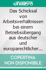 Das Schicksal von Arbeitsverhältnissen bei einem Betriebsübergang aus deutscher und europarechtlicher Sicht. E-book. Formato PDF ebook