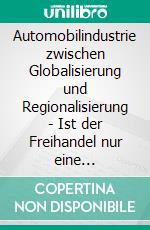 Automobilindustrie zwischen Globalisierung und Regionalisierung - Ist der Freihandel nur eine Illusion?. E-book. Formato PDF