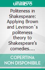 Politeness in Shakespeare: Applying  Brown and Levinson´s politeness theory to Shakespeare’s comedies. E-book. Formato PDF ebook