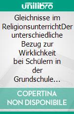 Gleichnisse im ReligionsunterrichtDer unterschiedliche Bezug zur Wirklichkeit bei Schülern in der Grundschule und in der Sekundarstufe. E-book. Formato PDF ebook