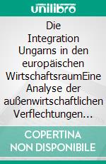 Die Integration Ungarns in den europäischen WirtschaftsraumEine Analyse der außenwirtschaftlichen Verflechtungen Ungarns. E-book. Formato PDF ebook di Peter Matthias Trick