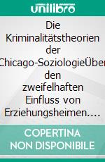 Die Kriminalitätstheorien der Chicago-SoziologieÜber den zweifelhaften Einfluss von Erziehungsheimen. E-book. Formato PDF ebook