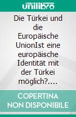 Die Türkei und die Europäische UnionIst eine europäische Identität mit der Türkei möglich?. E-book. Formato PDF ebook di Sabine Appel