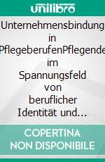 Unternehmensbindung in PflegeberufenPflegende im Spannungsfeld von beruflicher Identität und Realität. E-book. Formato PDF ebook