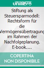 Stiftung als Steuersparmodell: Rechtsform für die Vermögensübertragung im Rahmen der Nachfolgeplanung. E-book. Formato PDF ebook