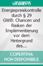 Energiepreiskontrolle durch § 29 GWB: Chancen und Risiken der Implementierung vor dem Hintergrund des Energierechts und des Kartellrechts. E-book. Formato PDF ebook di Alexandra Frerichs