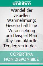 Wandel der visuellen Wahrnehmung: Gesellschaftliche Voraussehung am Beispiel Man Ray und aktuelle Tendenzen in der Jugendkultur. E-book. Formato PDF ebook