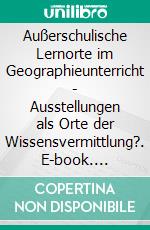 Außerschulische Lernorte im Geographieunterricht - Ausstellungen als Orte der Wissensvermittlung?. E-book. Formato PDF ebook