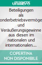 Beteiligungen als Sonderbetriebsvermögen und Veräußerungsgewinne aus diesen im nationalen und internationalen SteuerrechtKritische Würdigung eines BFH-Urteils zu notwendigem Sonderbetriebsvermögen und abkommensrechtliche. E-book. Formato PDF ebook