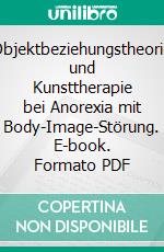 Objektbeziehungstheorie und Kunsttherapie bei Anorexia mit Body-Image-Störung. E-book. Formato PDF ebook