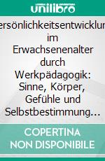 Persönlichkeitsentwicklung im Erwachsenenalter durch Werkpädagogik: Sinne, Körper, Gefühle und Selbstbestimmung in Lernprozessen. E-book. Formato PDF ebook