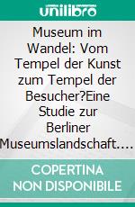 Museum im Wandel: Vom Tempel der Kunst zum Tempel der Besucher?Eine Studie zur Berliner Museumslandschaft. E-book. Formato PDF ebook