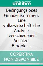 Bedingungsloses Grundeinkommen: Eine volkswirtschaftliche Analyse verschiedener Ansätze. E-book. Formato PDF ebook