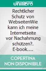 Rechtlicher Schutz von WebseitenWie kann ich meine Internetseite vor Nachahmung schützen?. E-book. Formato PDF ebook