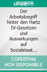 Der Arbeitsbegriff hinter den Hartz IV-Gesetzen und Auswirkungen auf Sozialstaat und Grundrechte. E-book. Formato PDF ebook di Stefan Petzold