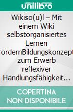 Wikiso(u)l – Mit einem Wiki selbstorganisiertes Lernen fördernBildungskonzept zum Erwerb reflexiver Handlungsfähigkeit im Umgang mit den Neuen Medien. E-book. Formato PDF ebook di Jörg Seemann