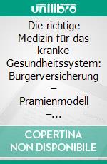 Die richtige Medizin für das kranke Gesundheitssystem: Bürgerversicherung – Prämienmodell – Alternativkonzept?. E-book. Formato PDF ebook