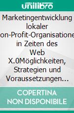 Marketingentwicklung lokaler Non-Profit-Organisationen in Zeiten des Web X.0Möglichkeiten, Strategien und Voraussetzungen zum Erfolg im Web. E-book. Formato PDF