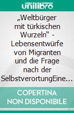 „Weltbürger mit türkischen Wurzeln“ - Lebensentwürfe von Migranten und die Frage nach der SelbstverortungEine qualitative Studie in Augsburg und Istanbul. E-book. Formato PDF ebook