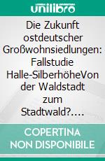 Die Zukunft ostdeutscher Großwohnsiedlungen: Fallstudie Halle-SilberhöheVon der Waldstadt zum Stadtwald?. E-book. Formato PDF ebook